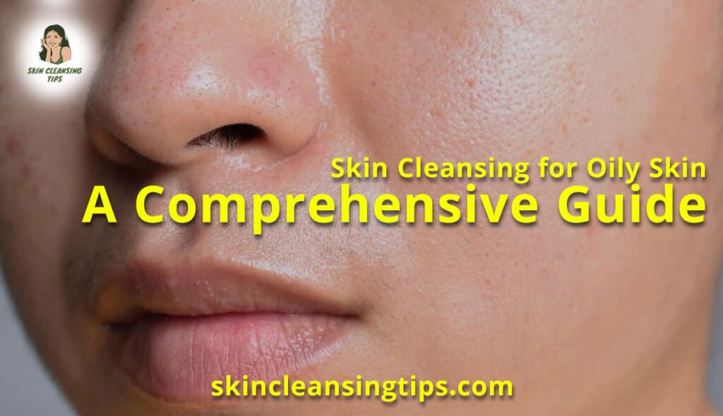 Skin Cleansing for Oily Skin: A Comprehensive Guide